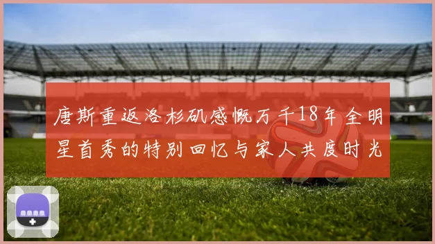 唐斯重返洛杉矶感慨万千18年全明星首秀的特别回忆与家人共度时光