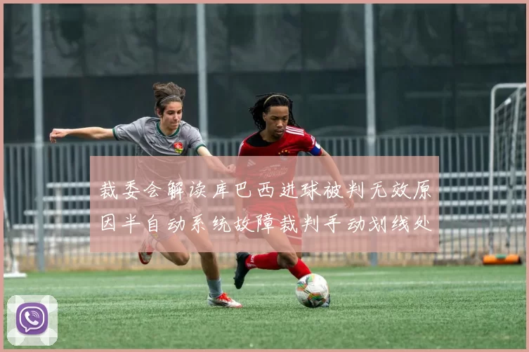 裁委会解读库巴西进球被判无效原因半自动系统故障裁判手动划线处理