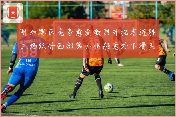 附加赛区竞争愈发激烈开拓者连胜三场跃升西部第九快船意外下滑至第十