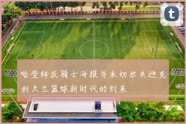 哈登转发骑士海报与米切尔共迎克利夫兰篮球新时代的到来