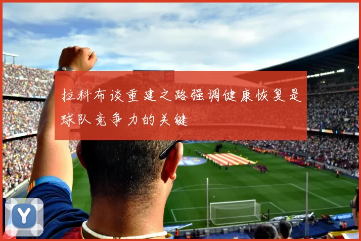 拉科布谈重建之路强调健康恢复是球队竞争力的关键
