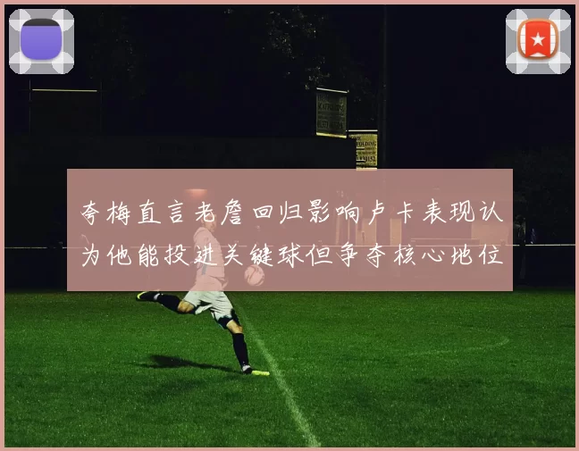 夸梅直言老詹回归影响卢卡表现认为他能投进关键球但争夺核心地位成阻碍