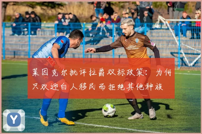 莱因克尔批评拉爵双标政策：为何只欢迎白人移民而拒绝其他种族