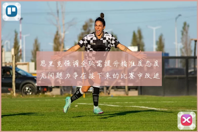 恩里克强调全队需提升精准度态度无问题力争在接下来的比赛中改进表现