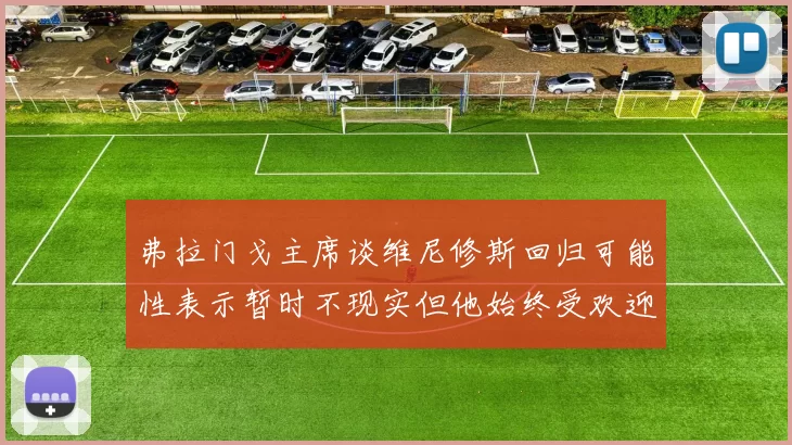 弗拉门戈主席谈维尼修斯回归可能性表示暂时不现实但他始终受欢迎