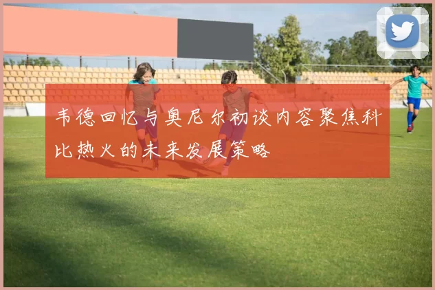 韦德回忆与奥尼尔初谈内容聚焦科比热火的未来发展策略