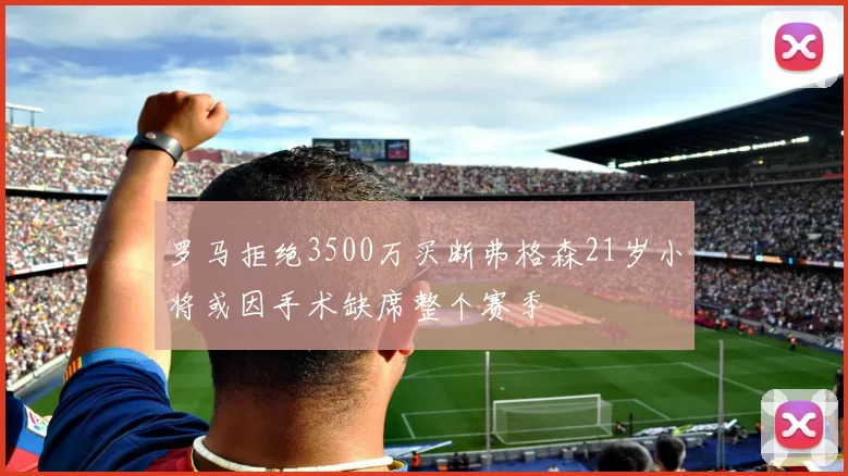 罗马拒绝3500万买断弗格森21岁小将或因手术缺席整个赛季