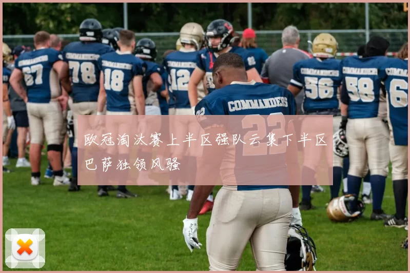欧冠淘汰赛上半区强队云集下半区巴萨独领风骚