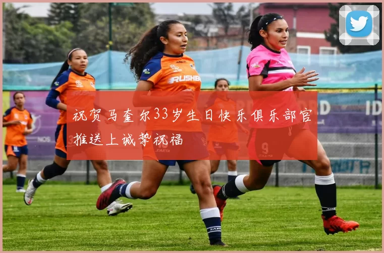 祝贺马奎尔33岁生日快乐俱乐部官推送上诚挚祝福