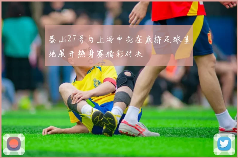 泰山27号与上海申花在康桥足球基地展开热身赛精彩对决