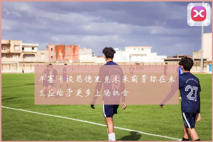 丰塞卡谈恩德里克未来前景称在米兰应给予更多上场机会