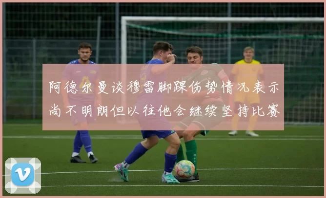 阿德尔曼谈穆雷脚踝伤势情况表示尚不明朗但以往他会继续坚持比赛