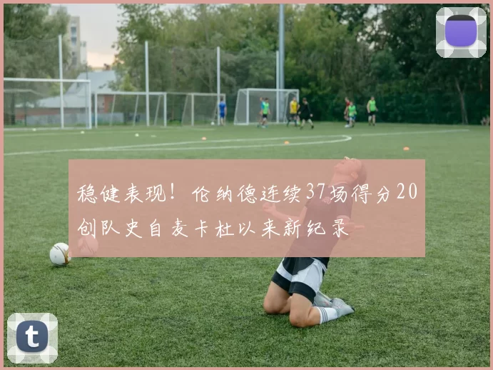 稳健表现！伦纳德连续37场得分20创队史自麦卡杜以来新纪录