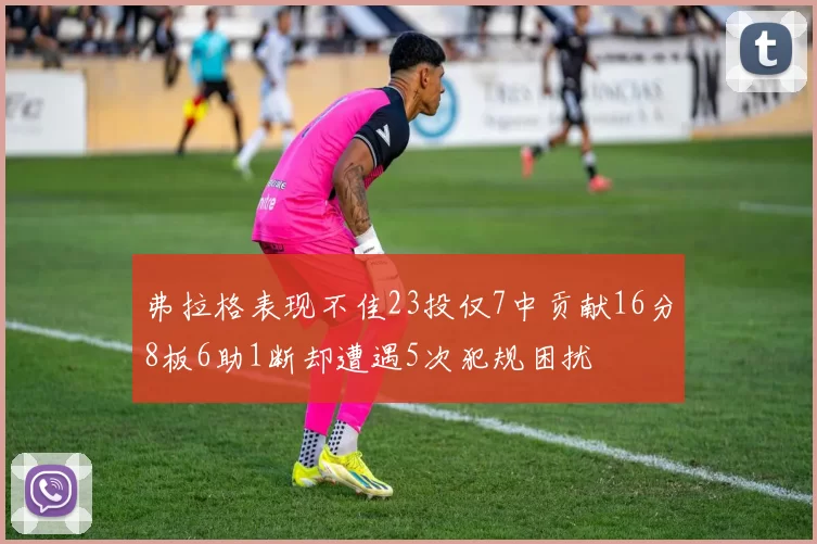 弗拉格表现不佳23投仅7中贡献16分8板6助1断却遭遇5次犯规困扰