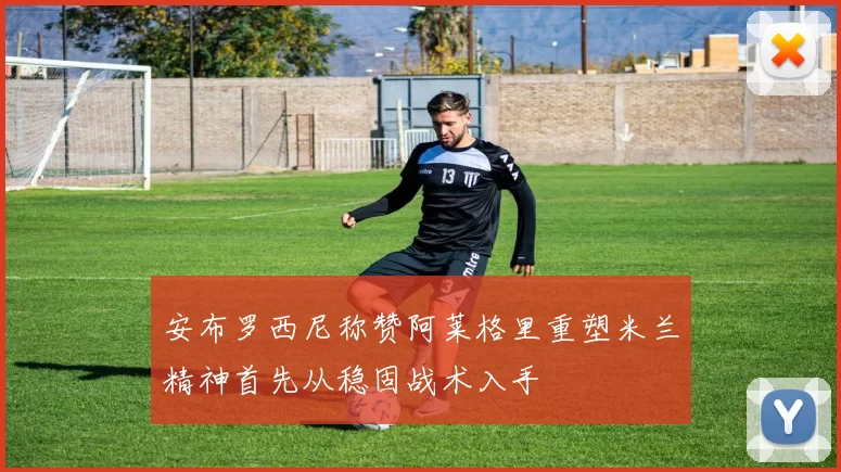 安布罗西尼称赞阿莱格里重塑米兰精神首先从稳固战术入手