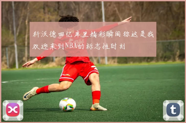 科沃德回忆库里精彩瞬间称这是我欢迎来到NBA的标志性时刻