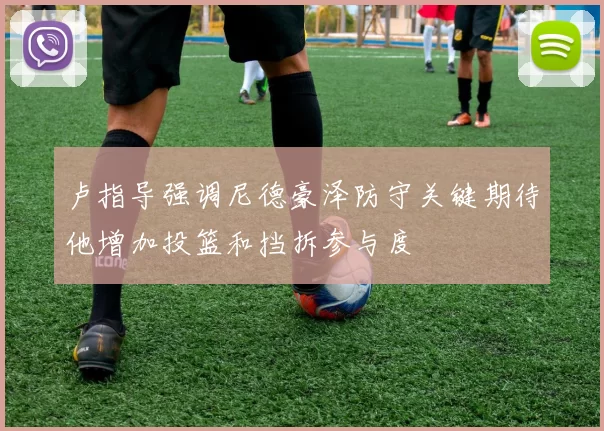 卢指导强调尼德豪泽防守关键期待他增加投篮和挡拆参与度