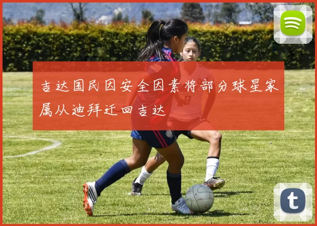 吉达国民因安全因素将部分球星家属从迪拜迁回吉达
