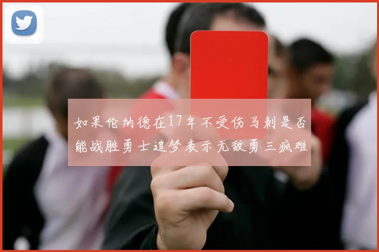 如果伦纳德在17年不受伤马刺是否能战胜勇士追梦表示无敌勇三疯难以阻挡