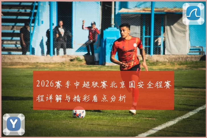 2026赛季中超联赛北京国安全程赛程详解与精彩看点分析