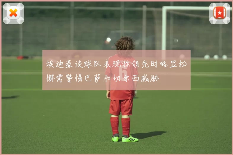 埃迪豪谈球队表现称领先时略显松懈需警惕巴萨和切尔西威胁