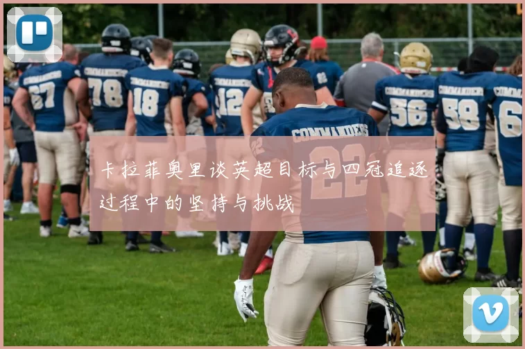 卡拉菲奥里谈英超目标与四冠追逐过程中的坚持与挑战