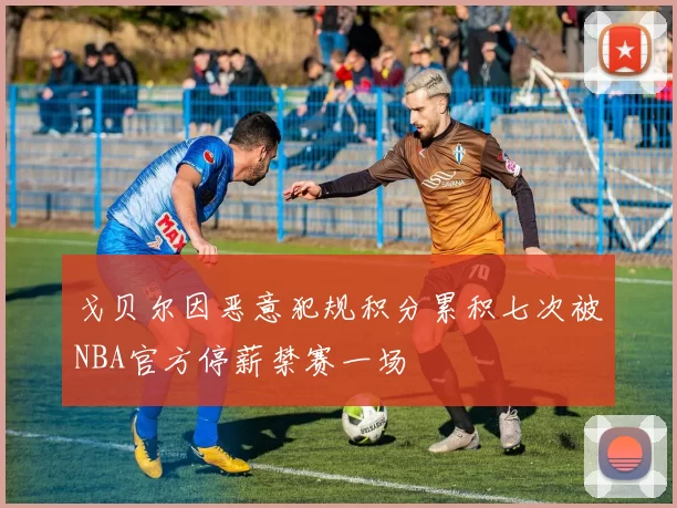 戈贝尔因恶意犯规积分累积七次被NBA官方停薪禁赛一场