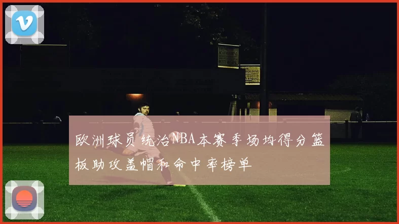 欧洲球员统治NBA本赛季场均得分篮板助攻盖帽和命中率榜单
