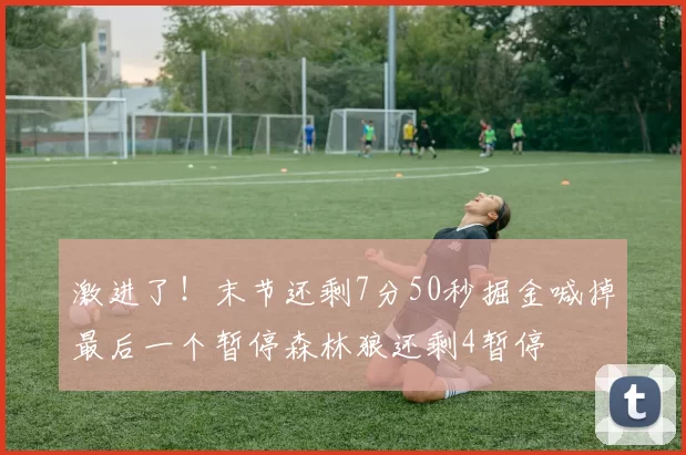激进了！末节还剩7分50秒掘金喊掉最后一个暂停森林狼还剩4暂停