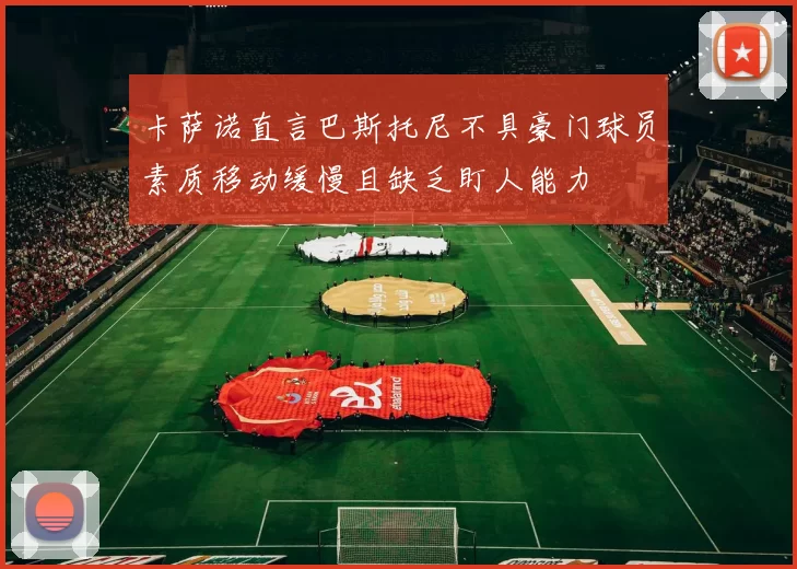 卡萨诺直言巴斯托尼不具豪门球员素质移动缓慢且缺乏盯人能力