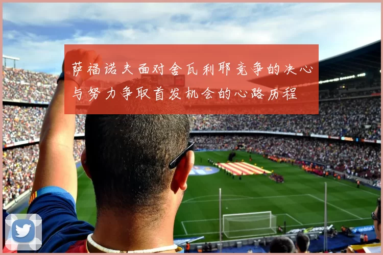 萨福诺夫面对舍瓦利耶竞争的决心与努力争取首发机会的心路历程