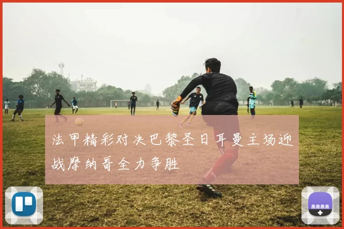 法甲精彩对决巴黎圣日耳曼主场迎战摩纳哥全力争胜